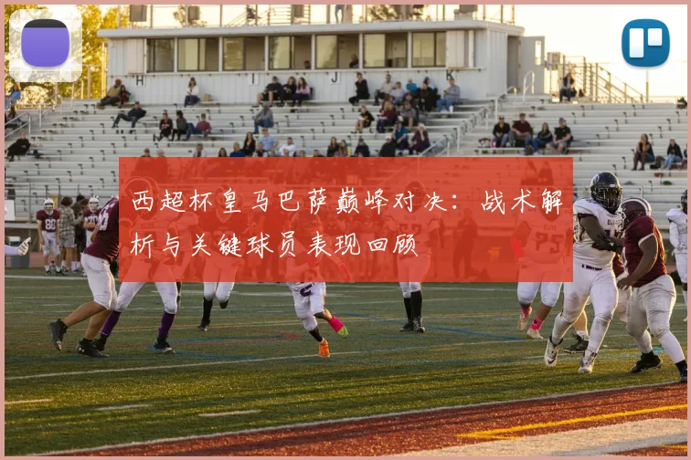 西超杯皇马巴萨巅峰对决：战术解析与关键球员表现回顾