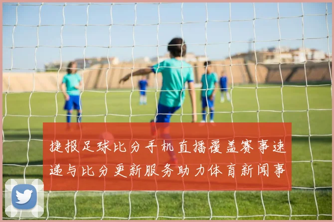 捷报足球比分手机直播覆盖赛事速递与比分更新服务助力体育新闻事件解读