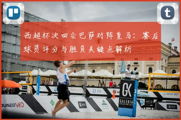 西超杯次回合巴萨对阵皇马：赛后球员评分与胜负关键点解析