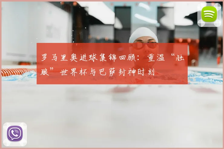 罗马里奥进球集锦回顾：重温“独狼”世界杯与巴萨封神时刻